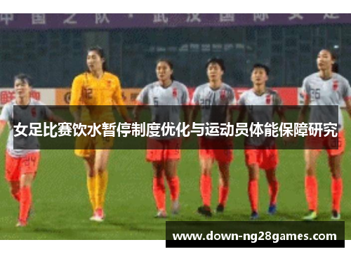 女足比赛饮水暂停制度优化与运动员体能保障研究