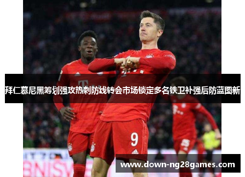 拜仁慕尼黑筹划强攻热刺防线转会市场锁定多名铁卫补强后防蓝图新 拜仁慕尼黑筹划强攻热刺防线转会市场锁定多名铁卫补强后防蓝图新