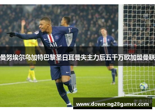 曼努埃尔乌加特巴黎圣日耳曼失主力后五千万欧加盟曼联 曼努埃尔乌加特巴黎圣日耳曼失主力后五千万欧加盟曼联