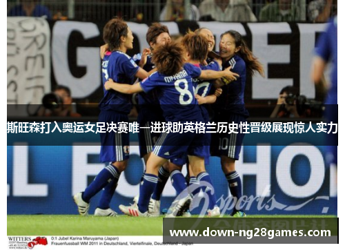 斯旺森打入奥运女足决赛唯一进球助英格兰历史性晋级展现惊人实力 斯旺森打入奥运女足决赛唯一进球助英格兰历史性晋级展现惊人实力