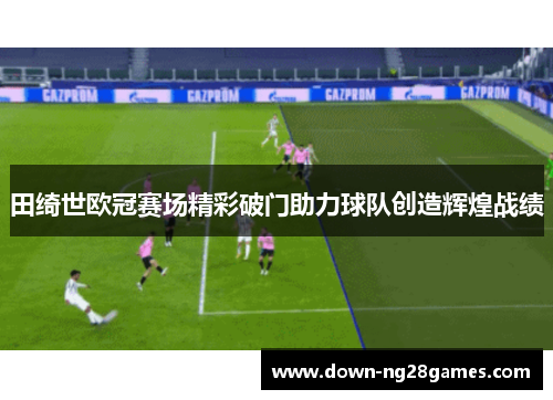 田绮世欧冠赛场精彩破门助力球队创造辉煌战绩