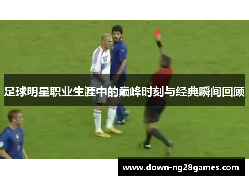 足球明星职业生涯中的巅峰时刻与经典瞬间回顾