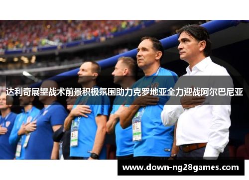 达利奇展望战术前景积极氛围助力克罗地亚全力迎战阿尔巴尼亚