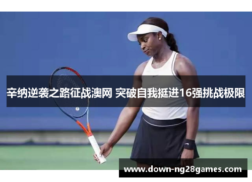 辛纳逆袭之路征战澳网 突破自我挺进16强挑战极限