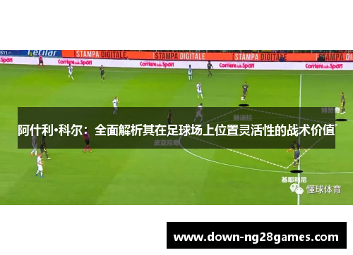 阿什利·科尔：全面解析其在足球场上位置灵活性的战术价值
