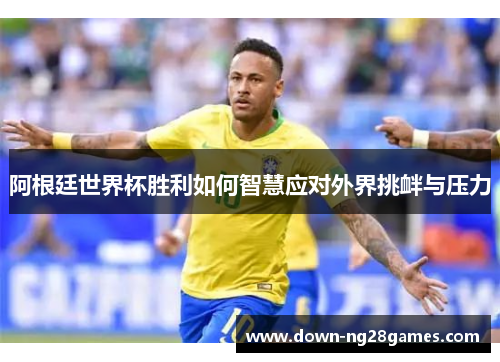 阿根廷世界杯胜利如何智慧应对外界挑衅与压力