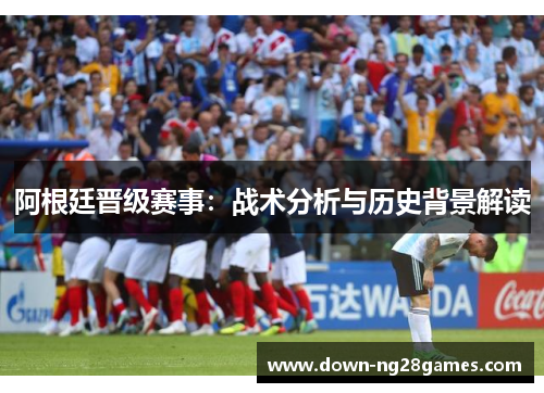 阿根廷晋级赛事：战术分析与历史背景解读