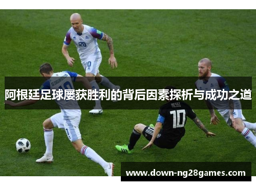 阿根廷足球屡获胜利的背后因素探析与成功之道