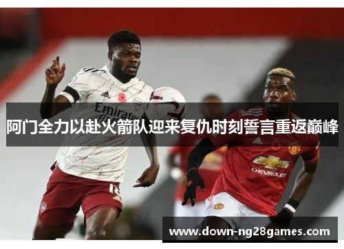阿门全力以赴火箭队迎来复仇时刻誓言重返巅峰
