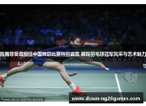 陈雨菲受邀担任中国舞蹈比赛特别嘉宾 展现羽毛球冠军风采与艺术魅力