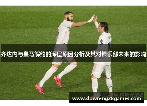 齐达内与皇马解约的深层原因分析及其对俱乐部未来的影响