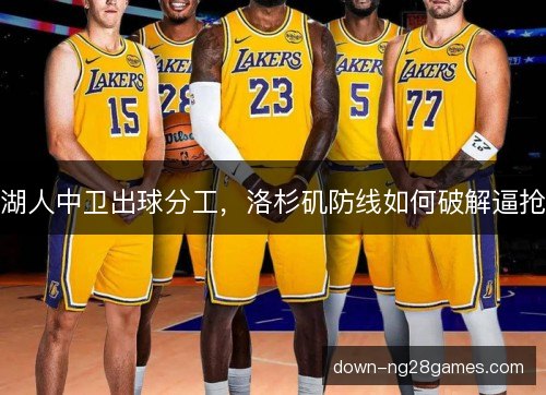 湖人中卫出球分工,洛杉矶防线如何破解逼抢 湖人中卫出球分工,洛杉矶防线如何破解逼抢