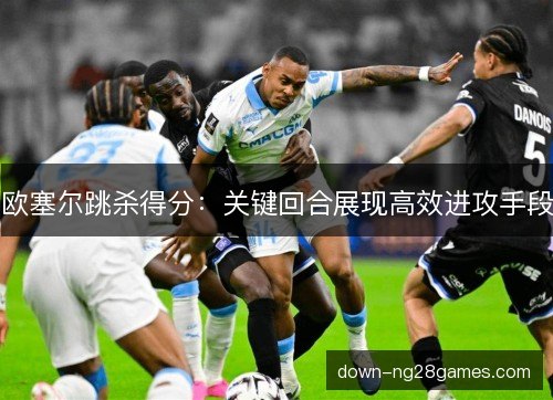 欧塞尔跳杀得分:关键回合展现高效进攻手段 欧塞尔跳杀得分:关键回合展现高效进攻手段