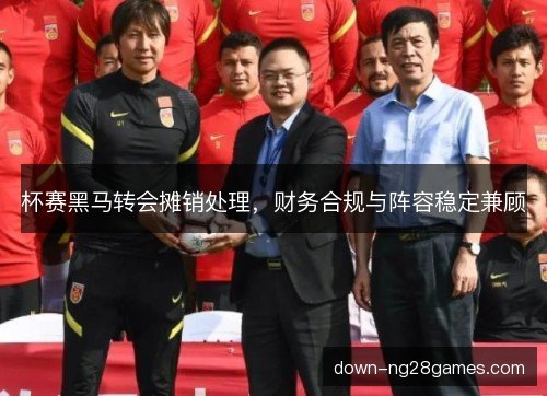 杯赛黑马转会摊销处理,财务合规与阵容稳定兼顾 杯赛黑马转会摊销处理,财务合规与阵容稳定兼顾