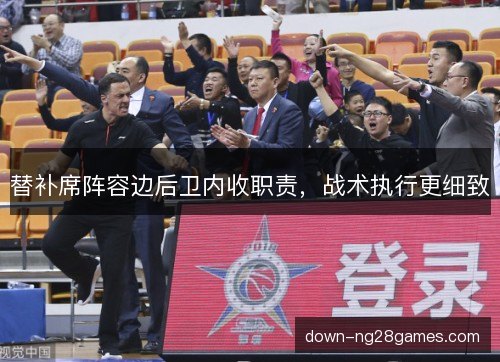 替补席阵容边后卫内收职责，战术执行更细致