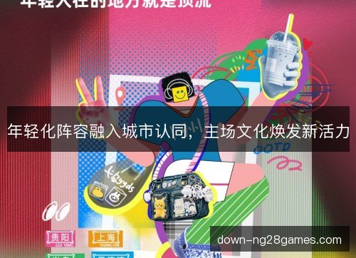 年轻化阵容融入城市认同，主场文化焕发新活力
