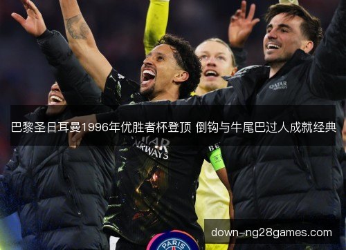 巴黎圣日耳曼1996年优胜者杯登顶 倒钩与牛尾巴过人成就经典 巴黎圣日耳曼1996年优胜者杯登顶 倒钩与牛尾巴过人成就经典